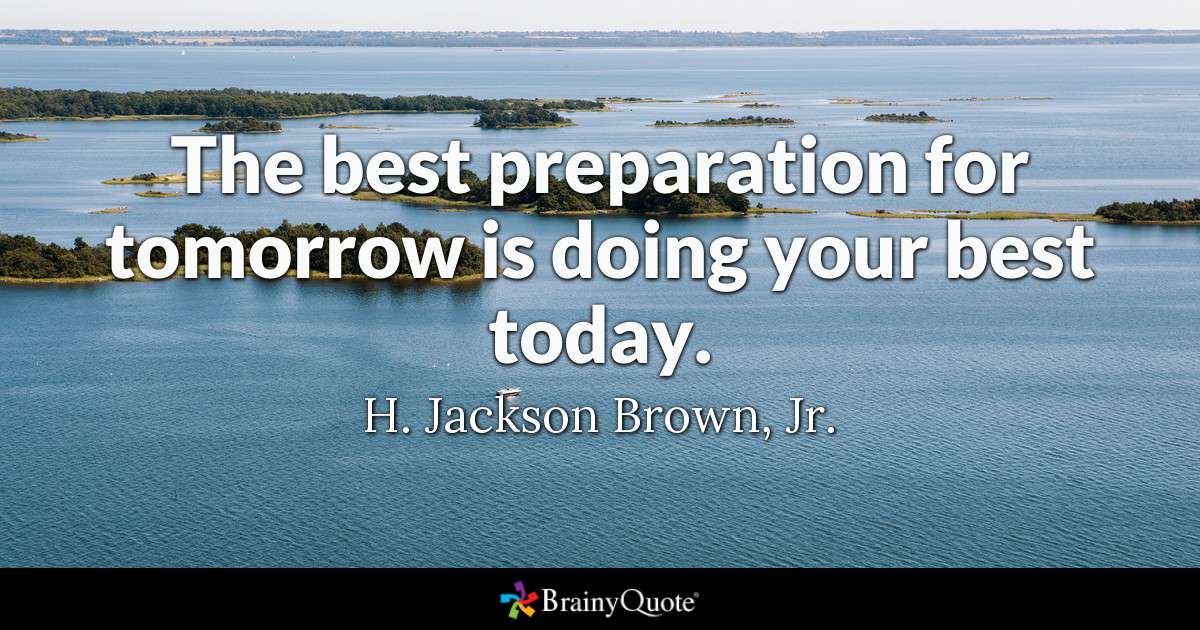 The best preparation for tomorrow is to do your best today. H. Jackson Brown Jr.